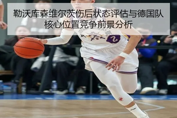 勒沃库森维尔茨伤后状态评估与德国队核心位置竞争前景分析