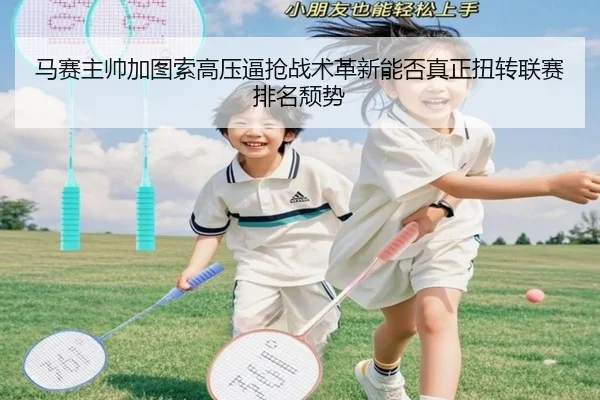 马赛主帅加图索高压逼抢战术革新能否真正扭转联赛排名颓势