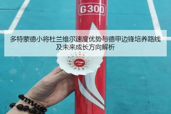 多特蒙德小将杜兰维尔速度优势与德甲边锋培养路线及未来成长方向解析
