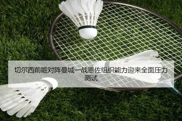 切尔西前瞻对阵曼城一战恩佐组织能力迎来全面压力测试