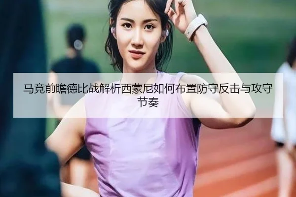 马竞前瞻德比战解析西蒙尼如何布置防守反击与攻守节奏