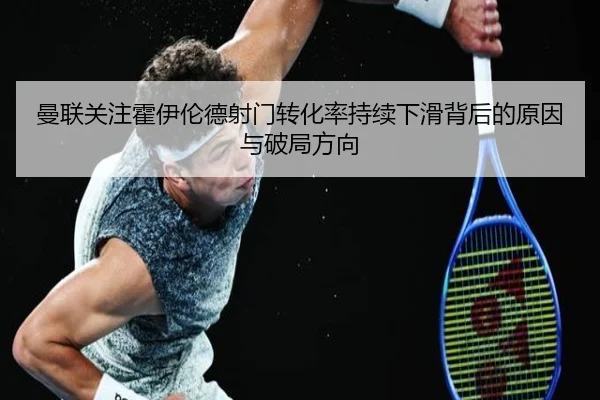 曼联关注霍伊伦德射门转化率持续下滑背后的原因与破局方向