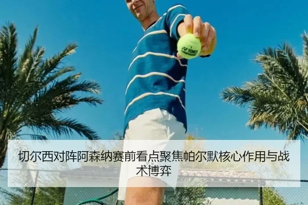 切尔西对阵阿森纳赛前看点聚焦帕尔默核心作用与战术博弈