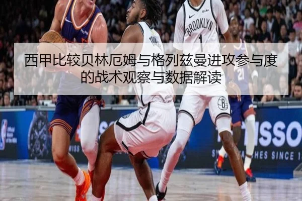 西甲比较贝林厄姆与格列兹曼进攻参与度的战术观察与数据解读