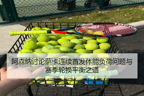 阿森纳讨论萨卡连续首发体能负荷问题与赛季轮换平衡之道